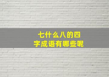 七什么八的四字成语有哪些呢