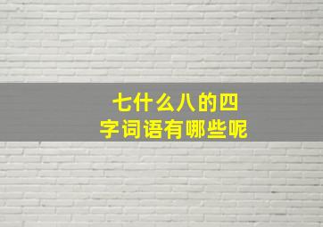 七什么八的四字词语有哪些呢