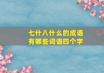 七什八什么的成语有哪些词语四个字