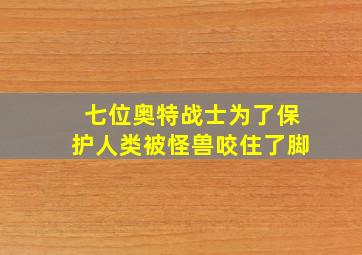 七位奥特战士为了保护人类被怪兽咬住了脚