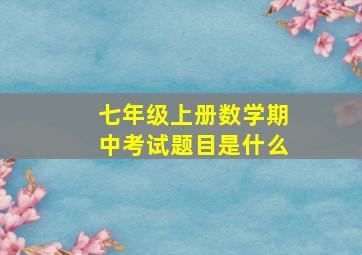 七年级上册数学期中考试题目是什么