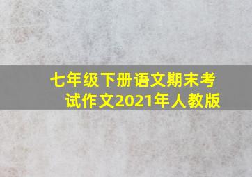 七年级下册语文期末考试作文2021年人教版