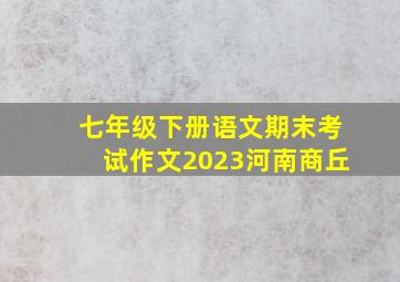 七年级下册语文期末考试作文2023河南商丘