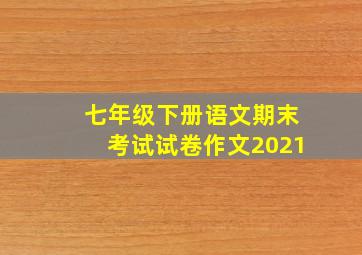 七年级下册语文期末考试试卷作文2021