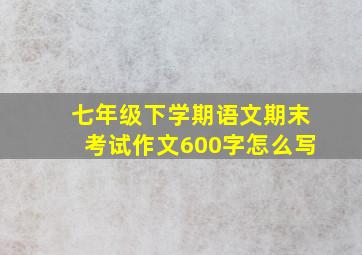 七年级下学期语文期末考试作文600字怎么写