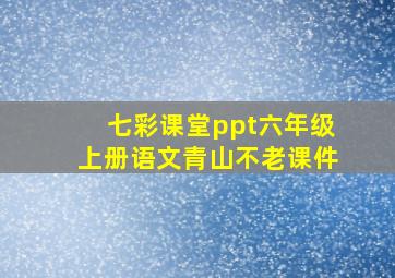 七彩课堂ppt六年级上册语文青山不老课件