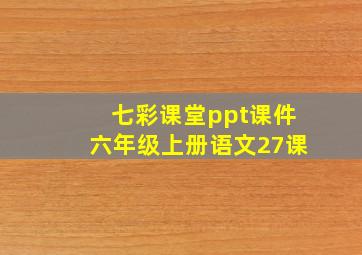 七彩课堂ppt课件六年级上册语文27课