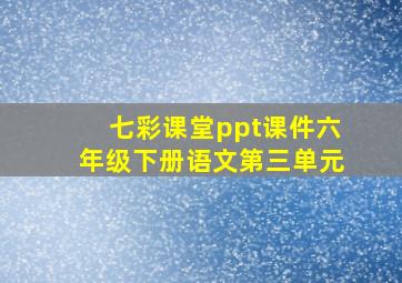 七彩课堂ppt课件六年级下册语文第三单元