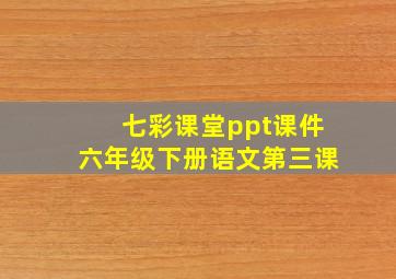 七彩课堂ppt课件六年级下册语文第三课