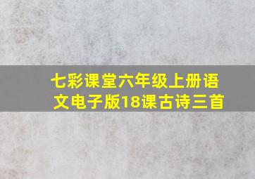 七彩课堂六年级上册语文电子版18课古诗三首