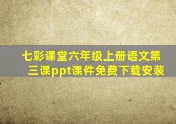 七彩课堂六年级上册语文第三课ppt课件免费下载安装