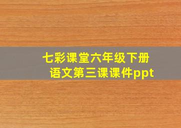 七彩课堂六年级下册语文第三课课件ppt