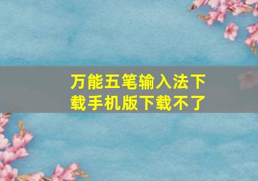 万能五笔输入法下载手机版下载不了