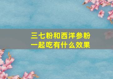 三七粉和西洋参粉一起吃有什么效果