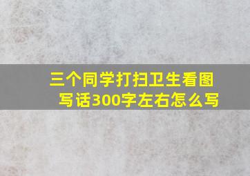 三个同学打扫卫生看图写话300字左右怎么写