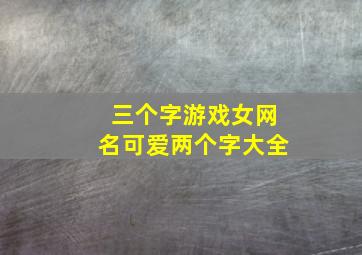 三个字游戏女网名可爱两个字大全