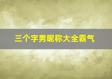 三个字男昵称大全霸气