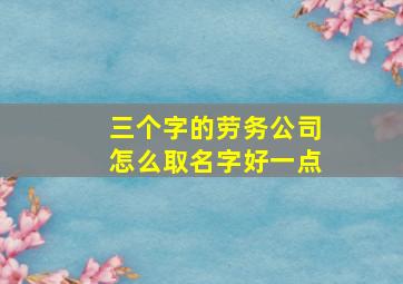 三个字的劳务公司怎么取名字好一点