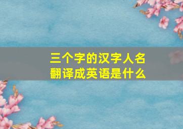 三个字的汉字人名翻译成英语是什么