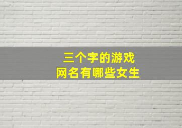 三个字的游戏网名有哪些女生