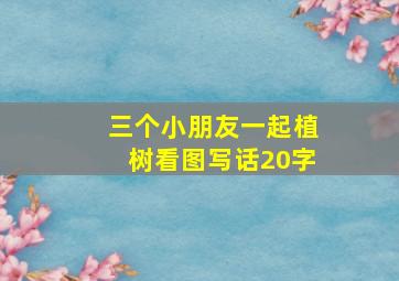 三个小朋友一起植树看图写话20字