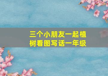 三个小朋友一起植树看图写话一年级