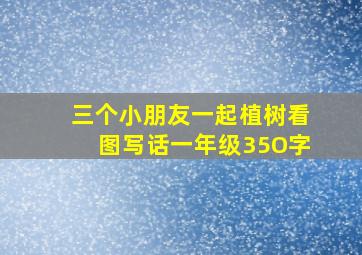 三个小朋友一起植树看图写话一年级35O字