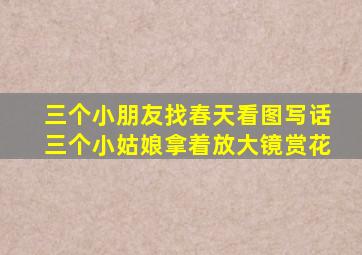 三个小朋友找春天看图写话三个小姑娘拿着放大镜赏花