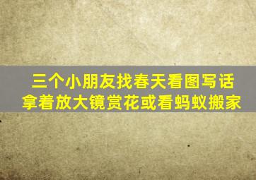 三个小朋友找春天看图写话拿着放大镜赏花或看蚂蚁搬家