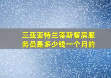 三亚亚特兰蒂斯客房服务员是多少钱一个月的