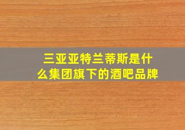 三亚亚特兰蒂斯是什么集团旗下的酒吧品牌