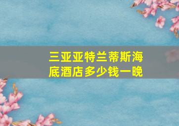 三亚亚特兰蒂斯海底酒店多少钱一晚