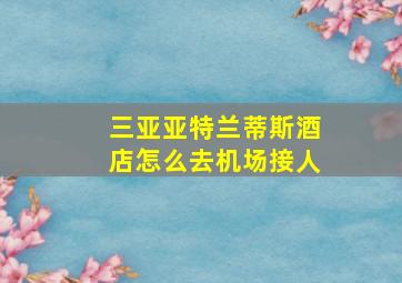 三亚亚特兰蒂斯酒店怎么去机场接人