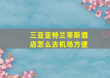 三亚亚特兰蒂斯酒店怎么去机场方便