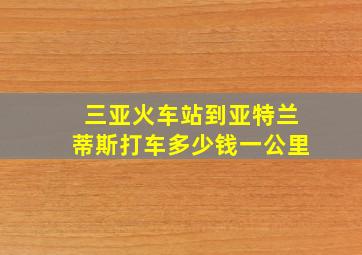 三亚火车站到亚特兰蒂斯打车多少钱一公里