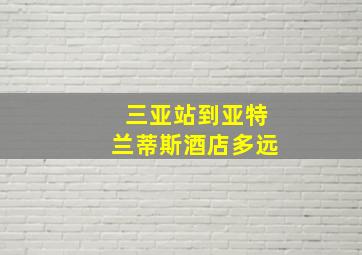 三亚站到亚特兰蒂斯酒店多远