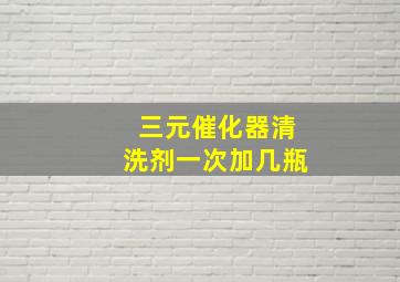 三元催化器清洗剂一次加几瓶