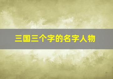 三国三个字的名字人物