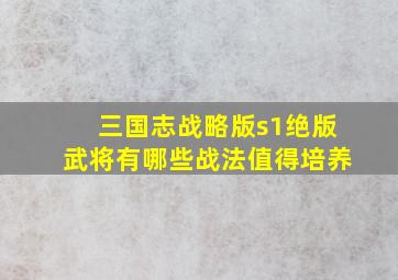 三国志战略版s1绝版武将有哪些战法值得培养