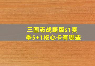 三国志战略版s1赛季5+1核心卡有哪些