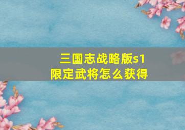 三国志战略版s1限定武将怎么获得