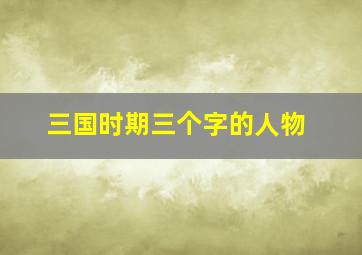 三国时期三个字的人物