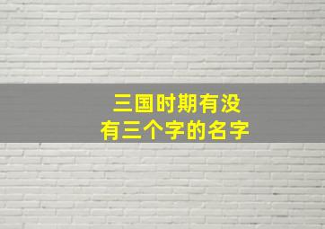 三国时期有没有三个字的名字