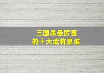 三国杀最厉害的十大武将是谁