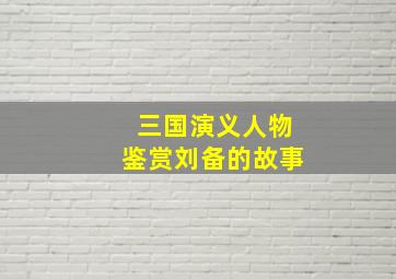 三国演义人物鉴赏刘备的故事