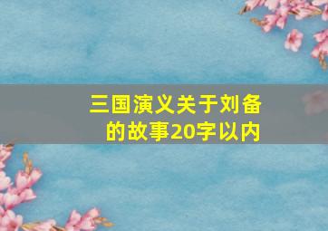 三国演义关于刘备的故事20字以内