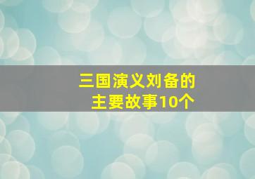 三国演义刘备的主要故事10个