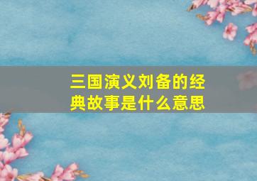 三国演义刘备的经典故事是什么意思