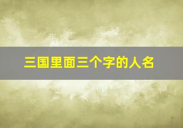 三国里面三个字的人名