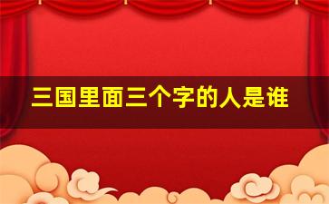 三国里面三个字的人是谁